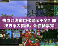 熱血江湖窗口化顯示不全？解決方案大揭秘，讓你暢享完美游戲體驗(yàn)！