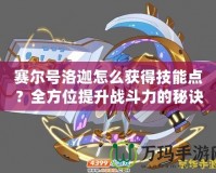 賽爾號洛迦怎么獲得技能點？全方位提升戰斗力的秘訣！