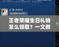 王者榮耀生日禮物怎么領??？一文教你獲取免費豪華獎勵！