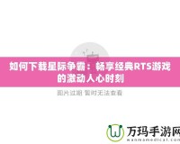 如何下載星際爭霸：暢享經典RTS游戲的激動人心時刻