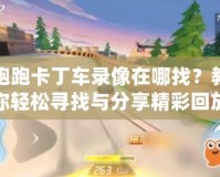跑跑卡丁車錄像在哪找？教你輕松尋找與分享精彩回放
