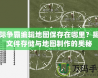 星際爭霸編輯地圖保存在哪里？揭秘文件存儲與地圖制作的奧秘