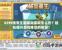 4399洛克王國旋風輔助怎么開？輕松提升游戲體驗的秘籍！
