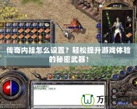 傳奇內掛怎么設置？輕松提升游戲體驗的秘密武器！