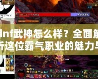 dnf武神怎么樣？全面解析這位霸氣職業(yè)的魅力與優(yōu)勢(shì)