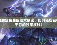 英雄聯盟免費皮膚大放送，如何輕松獲得屬于你的獨家皮膚？