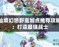仙境幻想野蠻加點推薦攻略：打造最強(qiáng)戰(zhàn)士