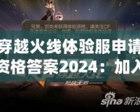 穿越火線體驗(yàn)服申請(qǐng)資格答案2024：加入戰(zhàn)斗，成為真正的CF高手！