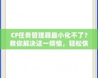 CF任務管理器最小化不了？教你解決這一煩惱，輕松恢復流暢操作！