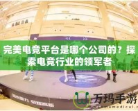 完美電競平臺是哪個公司的？探索電競行業的領軍者
