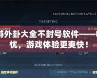 CF手游外卦大全不封號軟件——暢玩無憂，游戲體驗更爽快！
