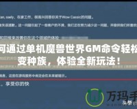 如何通過單機魔獸世界GM命令輕松改變種族，體驗全新玩法！