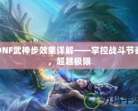 DNF武神步效果詳解——掌控戰(zhàn)斗節(jié)奏，超越極限
