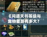 《問道天書等級與寵物差距有多大？揭秘神秘提升之道》
