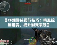 《CF煙霧頭調節技巧：精準控制煙霧，提升游戲表現》