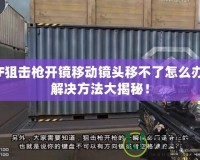 CF狙擊槍開鏡移動鏡頭移不了怎么辦？解決方法大揭秘！