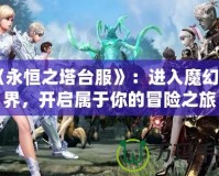 《永恒之塔臺(tái)服》：進(jìn)入魔幻世界，開(kāi)啟屬于你的冒險(xiǎn)之旅