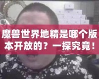 魔獸世界地精是哪個(gè)版本開放的？一探究竟！