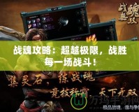 戰魂攻略：超越極限，戰勝每一場戰斗！
