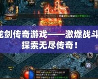 龍劍傳奇游戲——激燃戰(zhàn)斗，探索無(wú)盡傳奇！