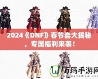 2024《DNF》春節套大揭秘，專屬福利來襲！