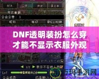 DNF透明裝扮怎么穿才能不顯示衣服外觀？揭秘隱藏外觀的神操作！