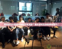 如何在LOL游戲中回復(fù)好友消息？提升游戲互動的絕佳技巧！