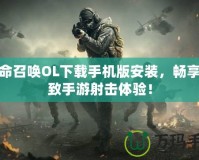 使命召喚OL下載手機版安裝，暢享極致手游射擊體驗！