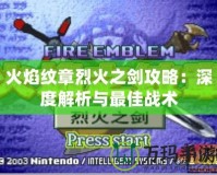 火焰紋章烈火之劍攻略：深度解析與最佳戰(zhàn)術