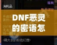 DNF惡靈的密語怎么得？掌握這些技巧，輕松獲取神秘獎勵！
