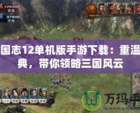 三國志12單機版手游下載：重溫經(jīng)典，帶你領(lǐng)略三國風(fēng)云