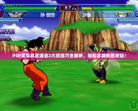 PSP龍珠真武道會(huì)2大招技巧全解析，輕松掌握制勝關(guān)鍵！