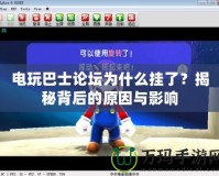 電玩巴士論壇為什么掛了？揭秘背后的原因與影響