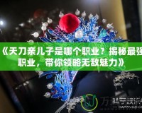 《天刀親兒子是哪個職業？揭秘最強職業，帶你領略無敵魅力》