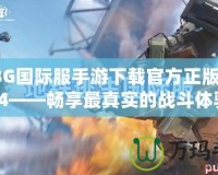 PUBG國際服手游下載官方正版入口3.4——暢享最真實的戰斗體驗！