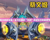 英雄聯(lián)盟中奶媽是誰？全方位解析“奶媽”在峽谷中的重要性與魅力