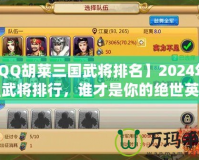 【QQ胡萊三國武將排名】2024年最強(qiáng)武將排行，誰才是你的絕世英雄？