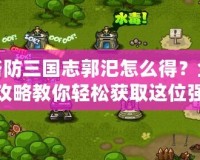 塔防三國(guó)志郭汜怎么得？全攻略教你輕松獲取這位強(qiáng)力武將！
