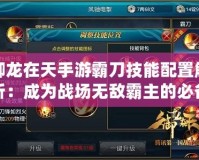 御龍在天手游霸刀技能配置解析：成為戰場無敵霸主的必備技能搭配！