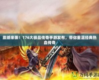 震撼來襲！176大極品傳奇手游發(fā)布，帶你重溫經典熱血傳奇