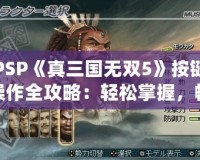 PSP《真三國無雙5》按鍵操作全攻略：輕松掌握，暢爽戰斗！