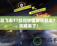極品飛車17如何快速解鎖新車？全攻略來了！