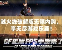 穿越火線破解版無限內(nèi)購，暢享無盡游戲樂趣！
