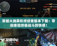 穿越火線異形終結者版本下載：帶你體驗終極戰斗的快感！