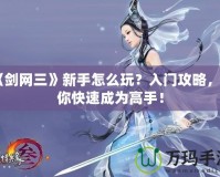 《劍網三》新手怎么玩？入門攻略，讓你快速成為高手！