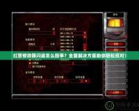 紅警修改器閃退怎么回事？全面解決方案助你輕松應(yīng)對！