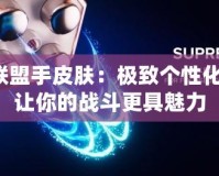 英雄聯盟手皮膚：極致個性化體驗，讓你的戰斗更具魅力