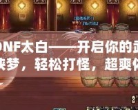 DNF太白——開啟你的武俠夢，輕松打怪，超爽體驗！