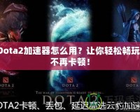 Dota2加速器怎么用？讓你輕松暢玩，不再卡頓！