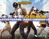 絕地求生國服開服時間揭秘，重磅回歸讓你重燃熱血戰(zhàn)斗激情！